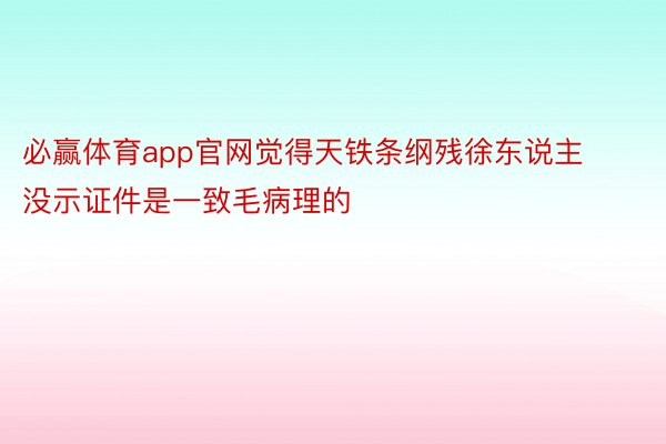 必赢体育app官网觉得天铁条纲残徐东说主没示证件是一致毛病理的