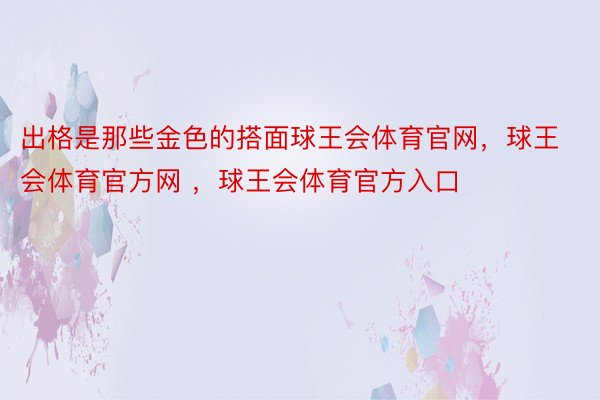 出格是那些金色的搭面球王会体育官网，球王会体育官方网 ，球王会体育官方入口