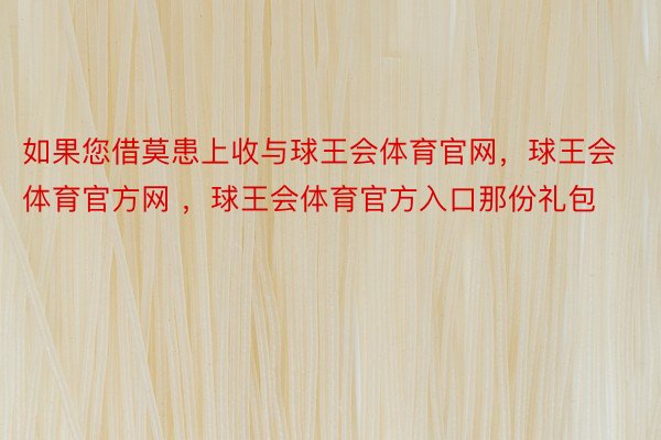 如果您借莫患上收与球王会体育官网，球王会体育官方网 ，球王会体育官方入口那份礼包