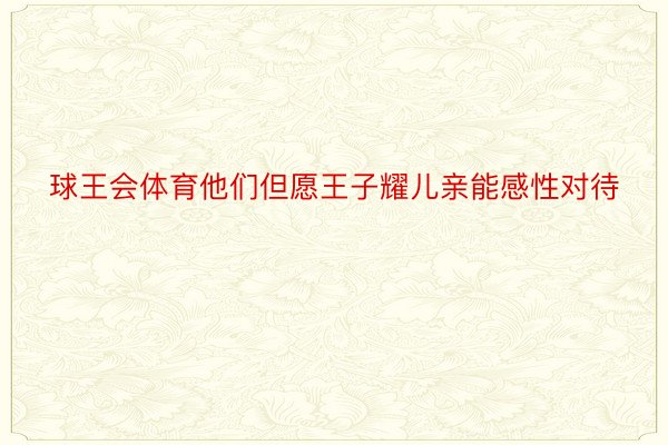 球王会体育他们但愿王子耀儿亲能感性对待