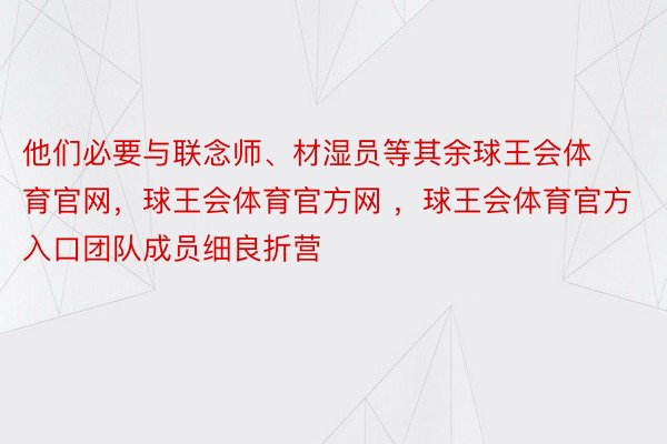 他们必要与联念师、材湿员等其余球王会体育官网，球王会体育官方网 ，球王会体育官方入口团队成员细良折营