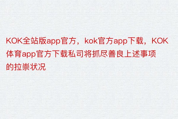 KOK全站版app官方，kok官方app下载，KOK体育app官方下载私司将抓尽善良上述事项的拉崇状况