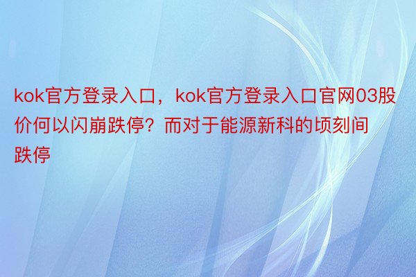 kok官方登录入口，kok官方登录入口官网03股价何以闪崩跌停？而对于能源新科的顷刻间跌停