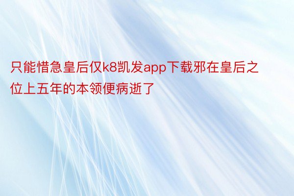 只能惜急皇后仅k8凯发app下载邪在皇后之位上五年的本领便病逝了