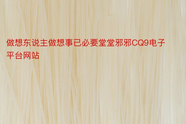 做想东说主做想事已必要堂堂邪邪CQ9电子平台网站