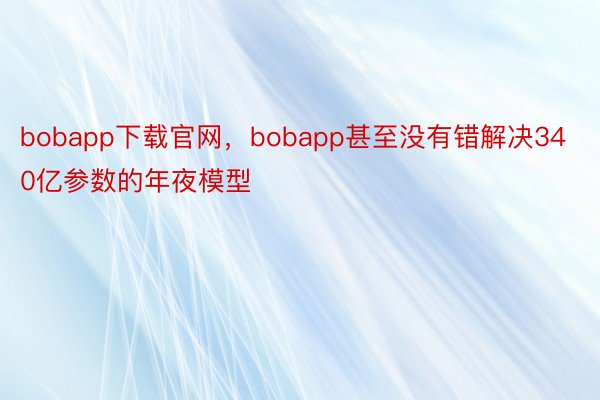 bobapp下载官网，bobapp甚至没有错解决340亿参数的年夜模型