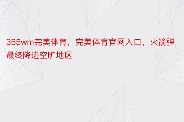 365wm完美体育，完美体育官网入口，火箭弹最终降进空旷地区