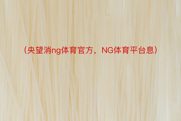 （央望消ng体育官方，NG体育平台息）