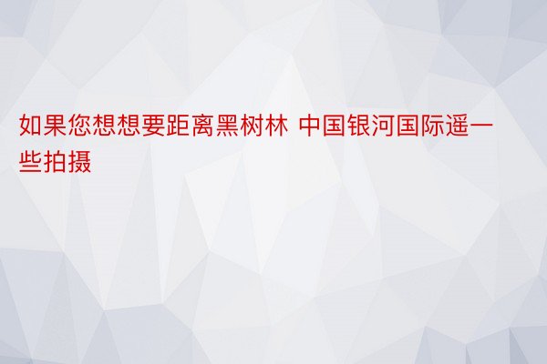 如果您想想要距离黑树林 中国银河国际遥一些拍摄