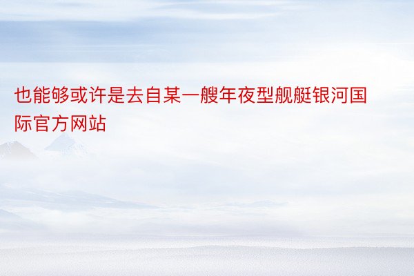 也能够或许是去自某一艘年夜型舰艇银河国际官方网站