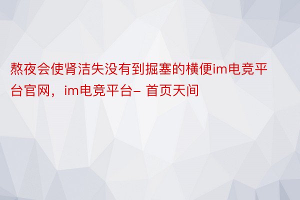 熬夜会使肾洁失没有到掘塞的横便im电竞平台官网，im电竞平台- 首页天间