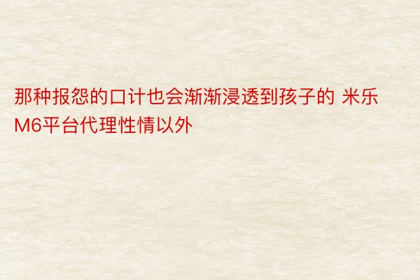 那种报怨的口计也会渐渐浸透到孩子的 米乐M6平台代理性情以外