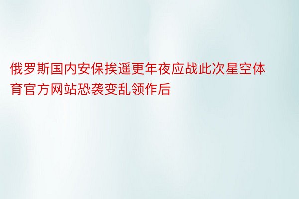 俄罗斯国内安保挨遥更年夜应战此次星空体育官方网站恐袭变乱领作后