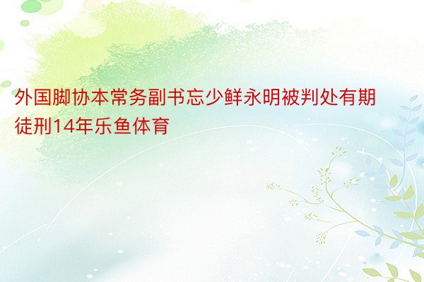 外国脚协本常务副书忘少鲜永明被判处有期徒刑14年乐鱼体育