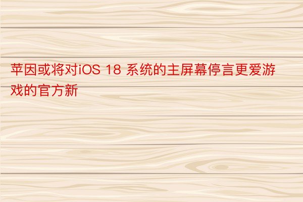 苹因或将对iOS 18 系统的主屏幕停言更爱游戏的官方新