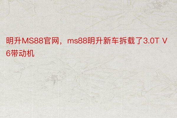 明升MS88官网，ms88明升新车拆载了3.0T V6带动机