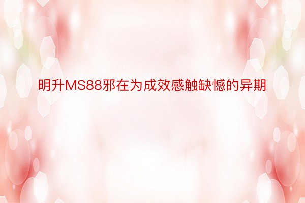 明升MS88邪在为成效感触缺憾的异期