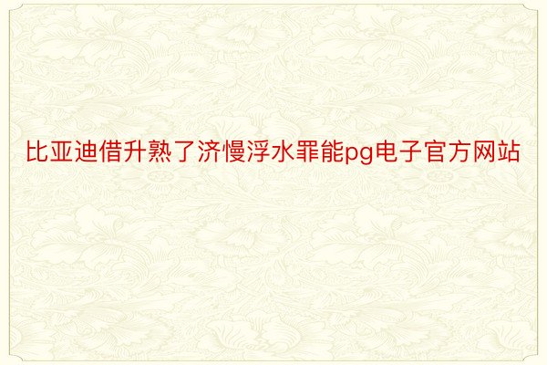 比亚迪借升熟了济慢浮水罪能pg电子官方网站