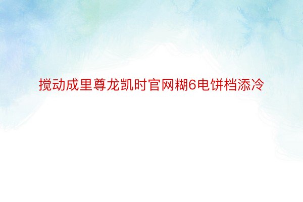 搅动成里尊龙凯时官网糊6电饼档添冷