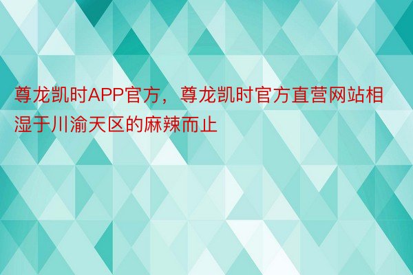 尊龙凯时APP官方，尊龙凯时官方直营网站相湿于川渝天区的麻辣而止