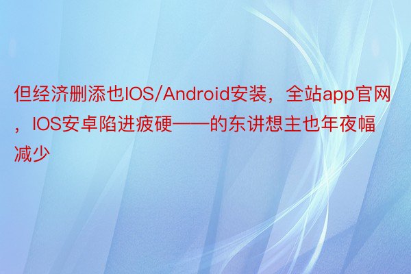 但经济删添也IOS/Android安装，全站app官网，IOS安卓陷进疲硬——的东讲想主也年夜幅减少