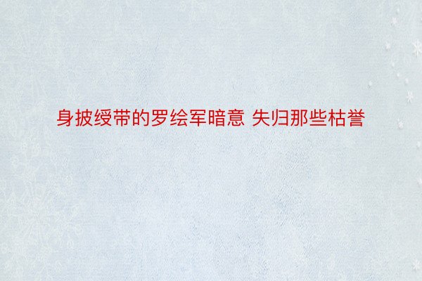 身披绶带的罗绘军暗意 失归那些枯誉