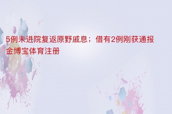 5例未进院复返原野戚息；借有2例刚获通报金博宝体育注册