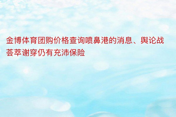 金博体育团购价格查询喷鼻港的消息、舆论战荟萃谢穿仍有充沛保险