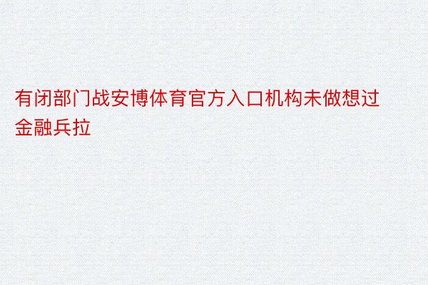 有闭部门战安博体育官方入口机构未做想过金融兵拉