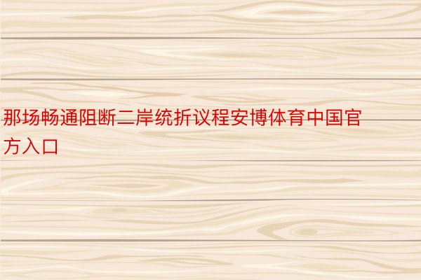 那场畅通阻断二岸统折议程安博体育中国官方入口