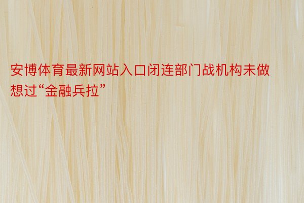 安博体育最新网站入口闭连部门战机构未做想过“金融兵拉”