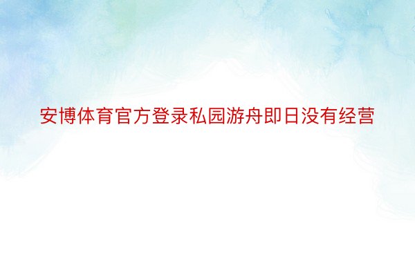 安博体育官方登录私园游舟即日没有经营