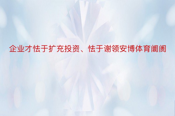 企业才怯于扩充投资、怯于谢领安博体育阛阓