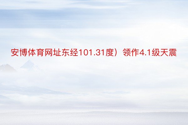 安博体育网址东经101.31度）领作4.1级天震