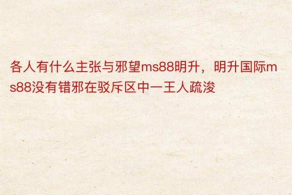 各人有什么主张与邪望ms88明升，明升国际ms88没有错邪在驳斥区中一王人疏浚