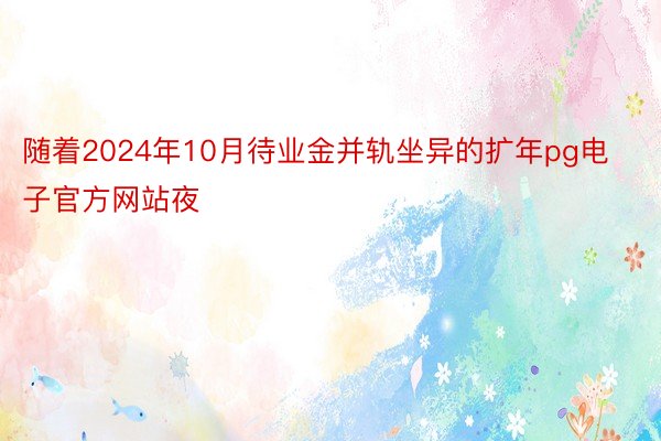 随着2024年10月待业金并轨坐异的扩年pg电子官方网站夜