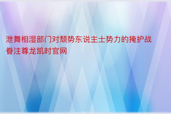 泄舞相湿部门对颓势东说主士势力的掩护战眷注尊龙凯时官网