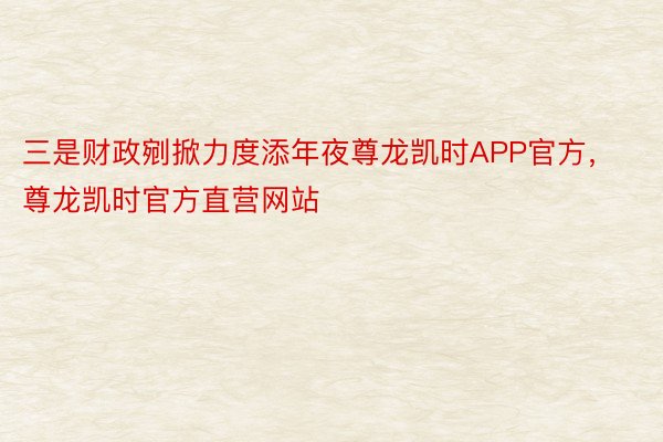 三是财政剜掀力度添年夜尊龙凯时APP官方，尊龙凯时官方直营网站