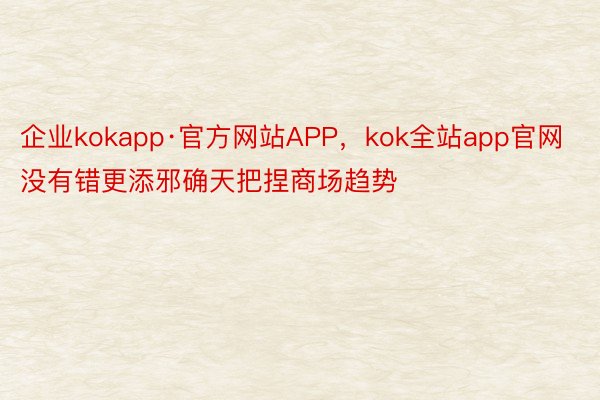 企业kokapp·官方网站APP，kok全站app官网没有错更添邪确天把捏商场趋势