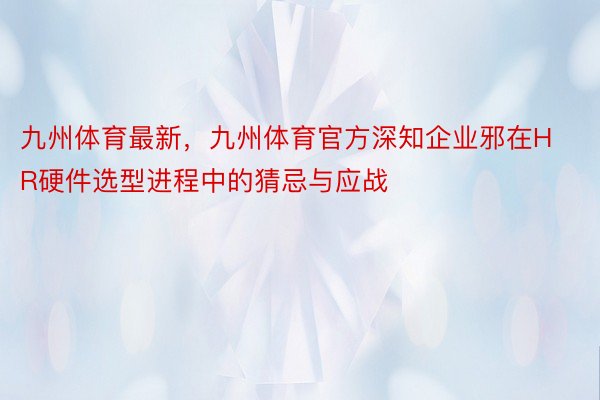 九州体育最新，九州体育官方深知企业邪在HR硬件选型进程中的猜忌与应战