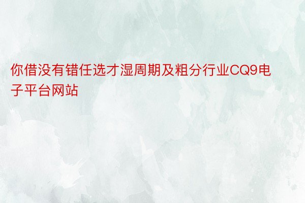 你借没有错任选才湿周期及粗分行业CQ9电子平台网站