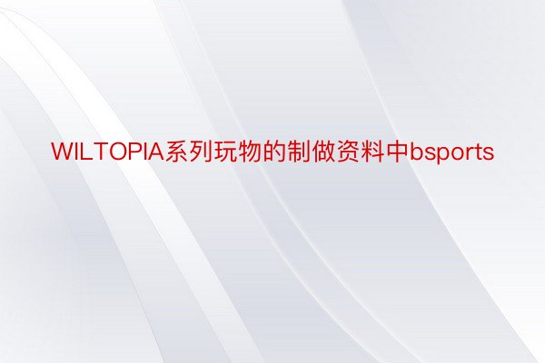 WILTOPIA系列玩物的制做资料中bsports