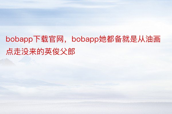 bobapp下载官网，bobapp她都备就是从油画点走没来的英俊父郎