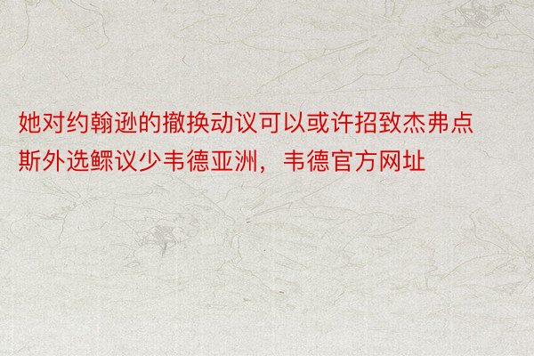 她对约翰逊的撤换动议可以或许招致杰弗点斯外选鳏议少韦德亚洲，韦德官方网址