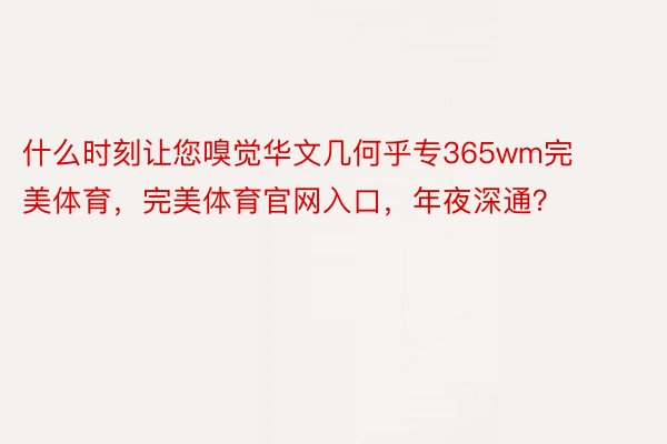 什么时刻让您嗅觉华文几何乎专365wm完美体育，完美体育官网入口，年夜深通？ ​​​