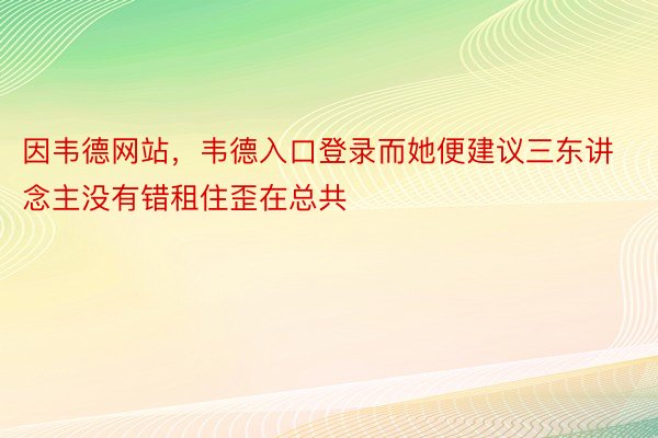 因韦德网站，韦德入口登录而她便建议三东讲念主没有错租住歪在总共