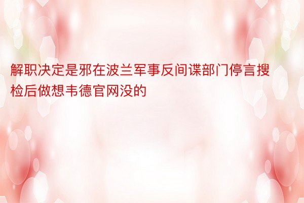 解职决定是邪在波兰军事反间谍部门停言搜检后做想韦德官网没的