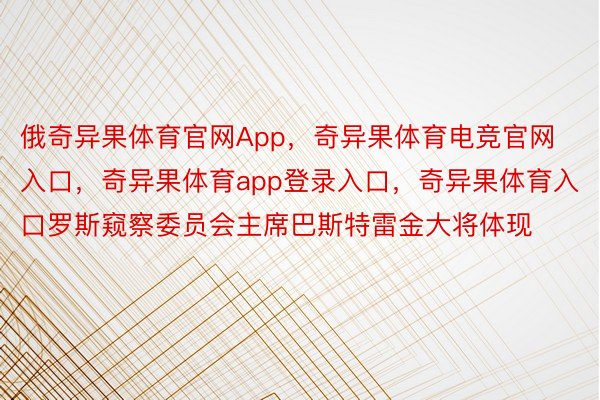 俄奇异果体育官网App，奇异果体育电竞官网入口，奇异果体育app登录入口，奇异果体育入口罗斯窥察委员会主席巴斯特雷金大将体现