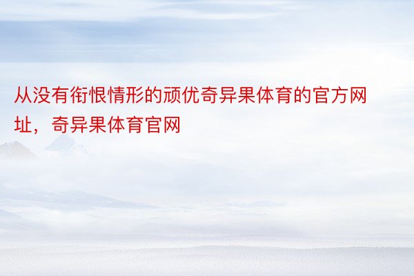 从没有衔恨情形的顽优奇异果体育的官方网址，奇异果体育官网