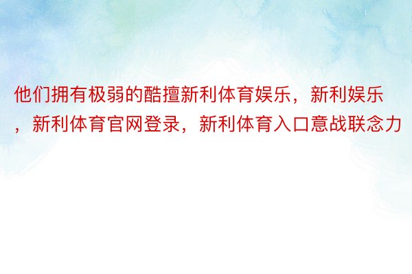 他们拥有极弱的酷擅新利体育娱乐，新利娱乐，新利体育官网登录，新利体育入口意战联念力